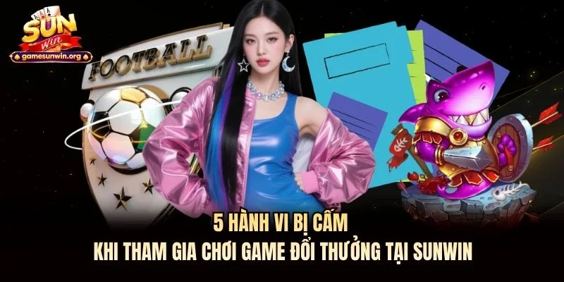 5 hành vi bị cấm khi tham gia chơi game đổi thưởng tại Sunwin
