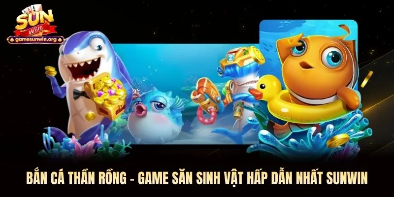 Bắn Cá Thần Rồng - Game Săn Sinh Vật Hấp Dẫn Nhất Sunwin