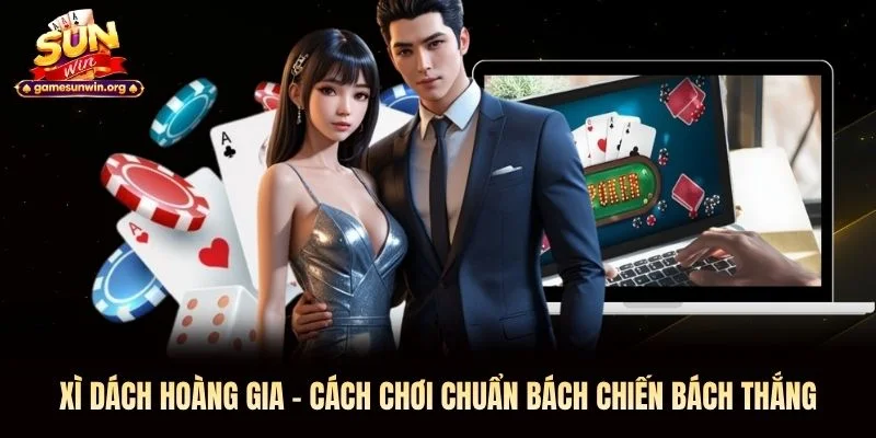 Xì Dách Hoàng Gia - Cách Chơi Chuẩn Bách Chiến Bách Thắng